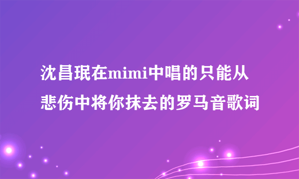 沈昌珉在mimi中唱的只能从悲伤中将你抹去的罗马音歌词