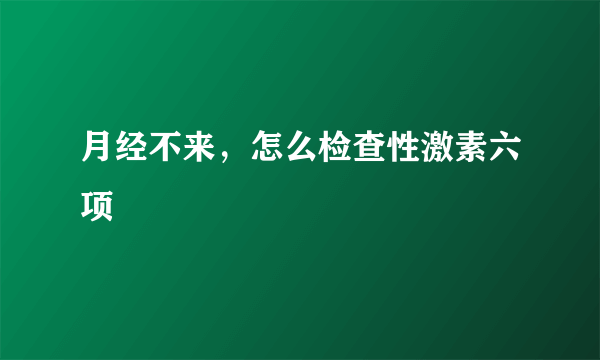 月经不来，怎么检查性激素六项