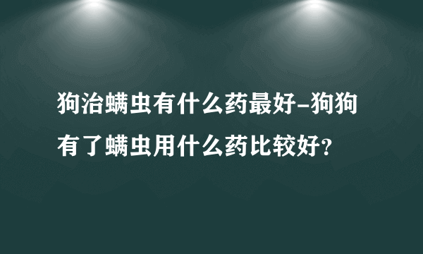 狗治螨虫有什么药最好-狗狗有了螨虫用什么药比较好？