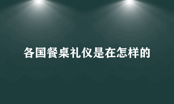 各国餐桌礼仪是在怎样的