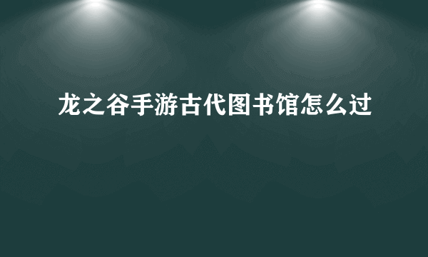 龙之谷手游古代图书馆怎么过