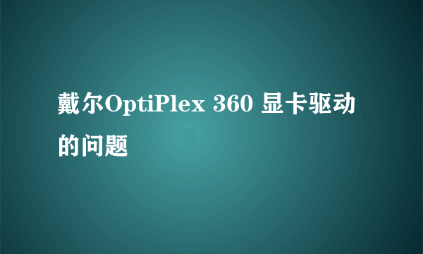 戴尔OptiPlex 360 显卡驱动的问题