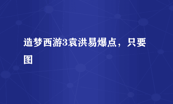 造梦西游3袁洪易爆点，只要图