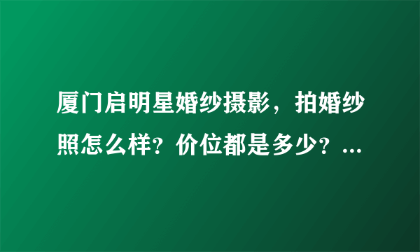 厦门启明星婚纱摄影，拍婚纱照怎么样？价位都是多少？在他家拍过的回答下