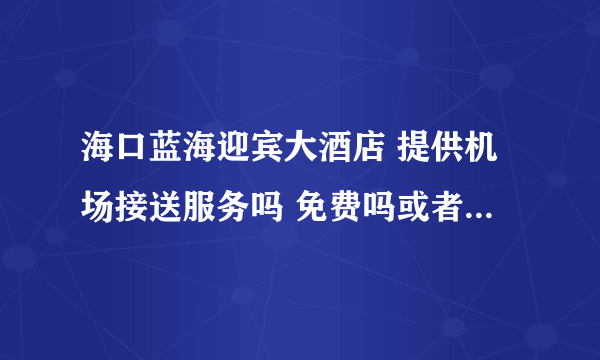 海口蓝海迎宾大酒店 提供机场接送服务吗 免费吗或者收费多少？