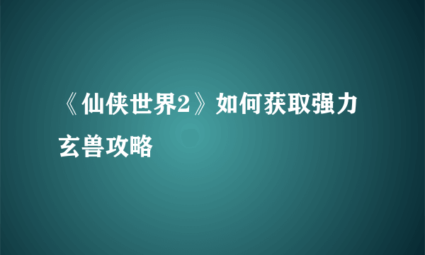 《仙侠世界2》如何获取强力玄兽攻略