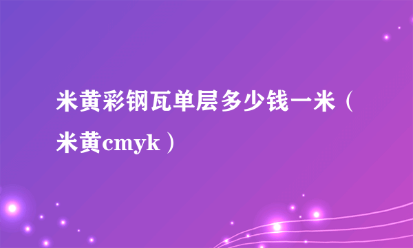 米黄彩钢瓦单层多少钱一米（米黄cmyk）