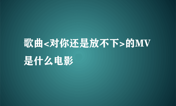 歌曲<对你还是放不下>的MV是什么电影