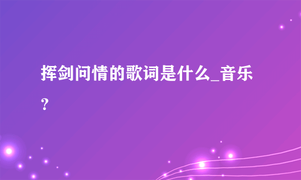 挥剑问情的歌词是什么_音乐？