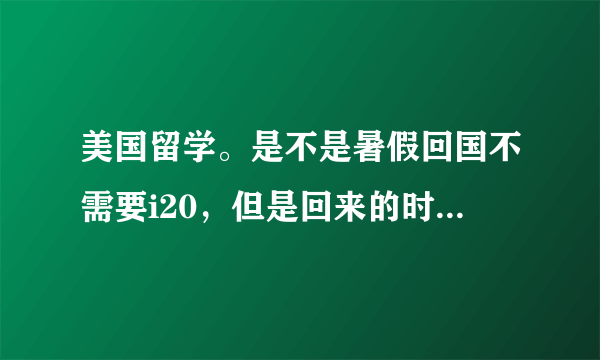 美国留学。是不是暑假回国不需要i20，但是回来的时候需要？