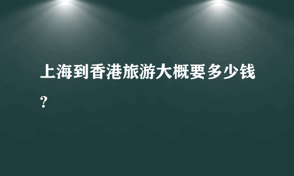 上海到香港旅游大概要多少钱？