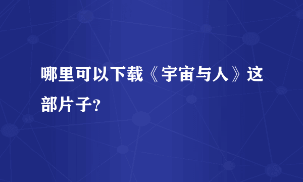 哪里可以下载《宇宙与人》这部片子？