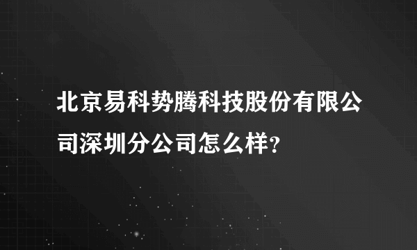 北京易科势腾科技股份有限公司深圳分公司怎么样？