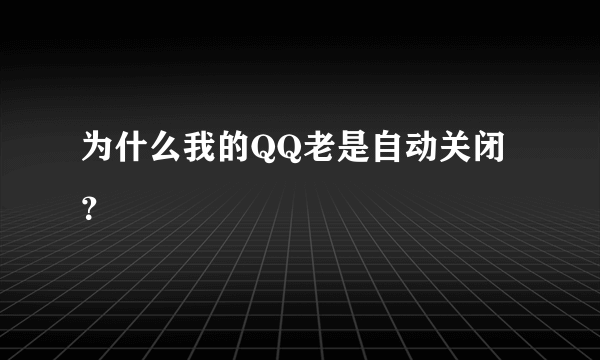 为什么我的QQ老是自动关闭？