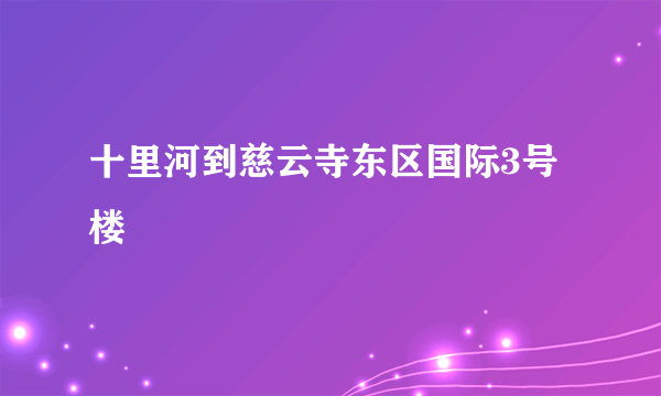 十里河到慈云寺东区国际3号楼