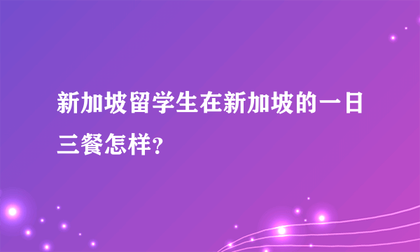 新加坡留学生在新加坡的一日三餐怎样？