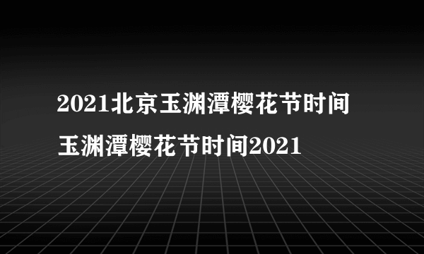 2021北京玉渊潭樱花节时间 玉渊潭樱花节时间2021