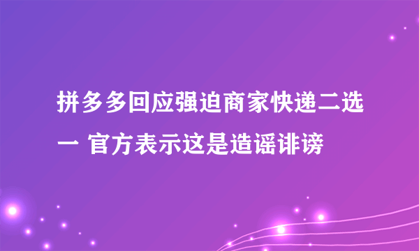 拼多多回应强迫商家快递二选一 官方表示这是造谣诽谤