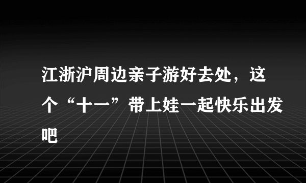 江浙沪周边亲子游好去处，这个“十一”带上娃一起快乐出发吧