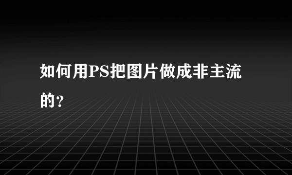 如何用PS把图片做成非主流的？