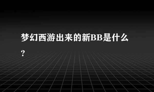 梦幻西游出来的新BB是什么？