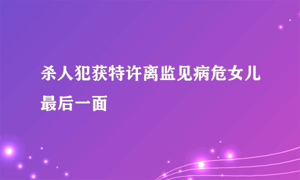 杀人犯获特许离监见病危女儿最后一面