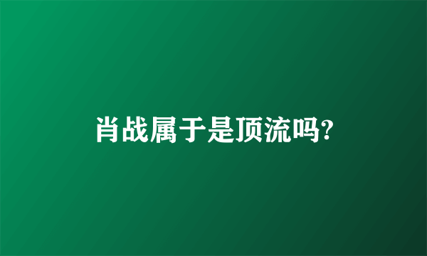 肖战属于是顶流吗?