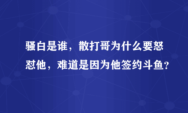 骚白是谁，散打哥为什么要怒怼他，难道是因为他签约斗鱼？