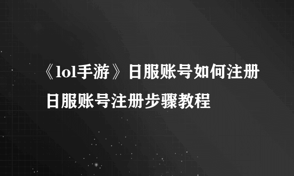 《lol手游》日服账号如何注册 日服账号注册步骤教程