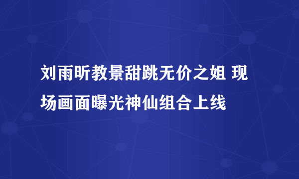 刘雨昕教景甜跳无价之姐 现场画面曝光神仙组合上线