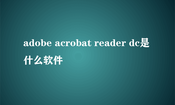 adobe acrobat reader dc是什么软件