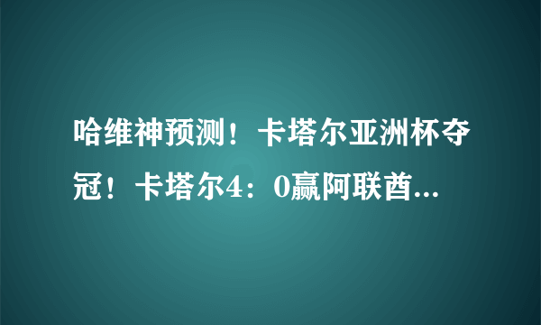 哈维神预测！卡塔尔亚洲杯夺冠！卡塔尔4：0赢阿联酋，你认为日本队现在慌不慌？