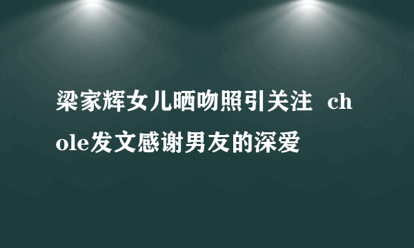 梁家辉女儿晒吻照引关注  chole发文感谢男友的深爱