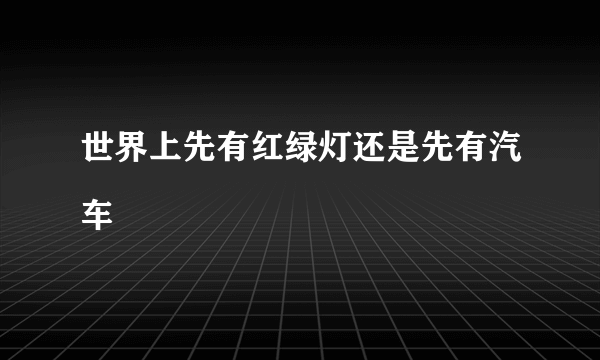 世界上先有红绿灯还是先有汽车
