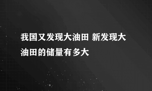 我国又发现大油田 新发现大油田的储量有多大