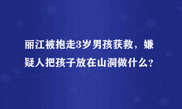 丽江被抱走3岁男孩获救，嫌疑人把孩子放在山洞做什么？