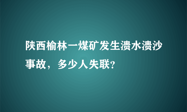 陕西榆林一煤矿发生溃水溃沙事故，多少人失联？