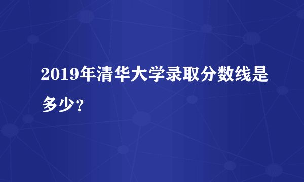 2019年清华大学录取分数线是多少？