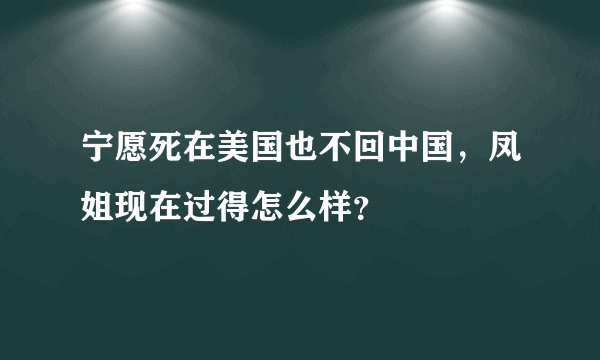 宁愿死在美国也不回中国，凤姐现在过得怎么样？