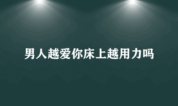 男人越爱你床上越用力吗