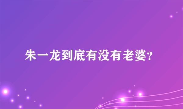 朱一龙到底有没有老婆？