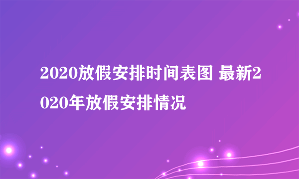 2020放假安排时间表图 最新2020年放假安排情况