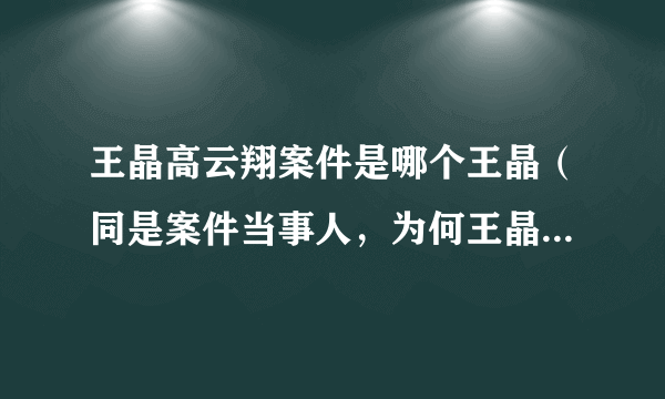 王晶高云翔案件是哪个王晶（同是案件当事人，为何王晶一直在狱中给高云翔使绊子）