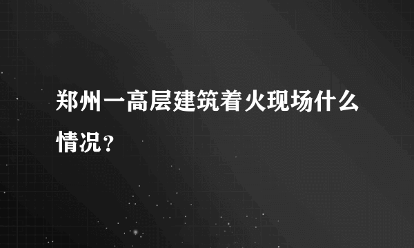 郑州一高层建筑着火现场什么情况？