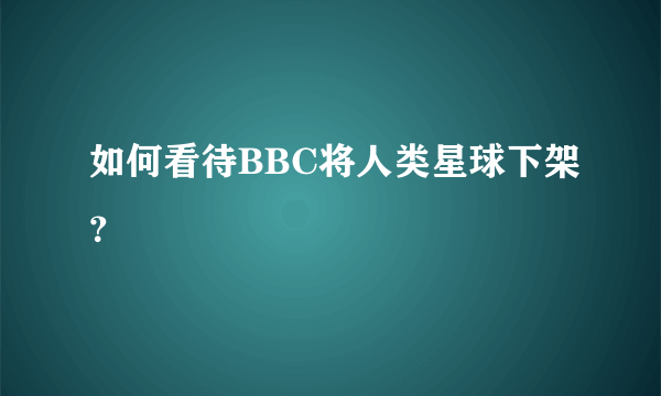 如何看待BBC将人类星球下架？