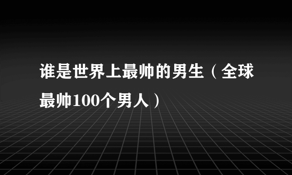 谁是世界上最帅的男生（全球最帅100个男人）