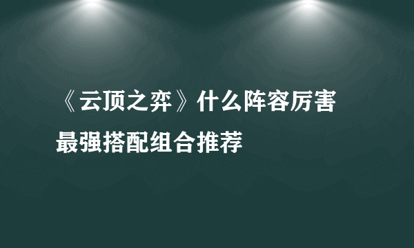 《云顶之弈》什么阵容厉害 最强搭配组合推荐