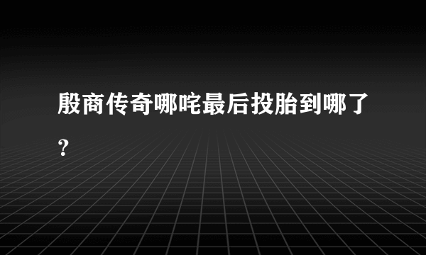 殷商传奇哪咤最后投胎到哪了？