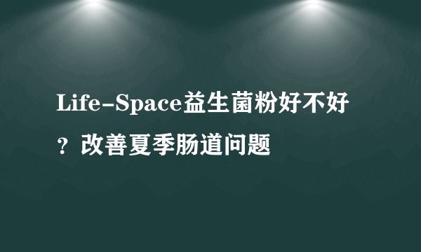 Life-Space益生菌粉好不好？改善夏季肠道问题