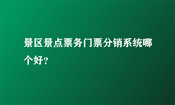 景区景点票务门票分销系统哪个好？